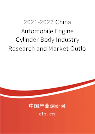 2021-2027 China Automobile Engine Cylinder Body Industry Research and Market Outlook Report