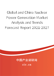 Global and China Nuclear Power Generation Market Analysis and Trends Forecast Report 2021-2027 Global and China Nuclear Power Generation Market Analysis and Trends Forecast Report 2021-2027