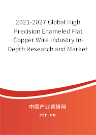 2021-2027 Global High Precision Enameled Flat Copper Wire Industry In-Depth Research and Market Outlook Report
