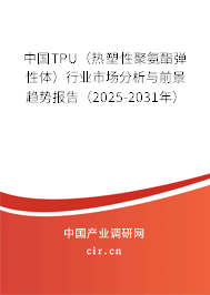 中國TPU(熱塑性聚氨酯彈性體)行業(yè)市場分析與前景趨勢報告(2025-2031年) 中國TPU(熱塑性聚氨酯彈性體)行業(yè)市場分析與前景趨勢報告(2025-2031年)