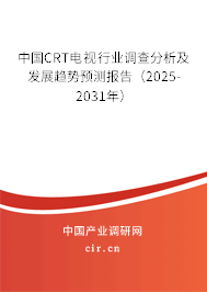 中國CRT電視行業(yè)調查分析及發(fā)展趨勢預測報告(2025-2031年) 中國CRT電視行業(yè)調查分析及發(fā)展趨勢預測報告(2025-2031年)