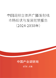 中國調(diào)頻立體聲廣播發(fā)射機(jī)市場現(xiàn)狀與發(fā)展前景報告(2024-2030年) 中國調(diào)頻立體聲廣播發(fā)射機(jī)市場現(xiàn)狀與發(fā)展前景報告(2024-2030年)