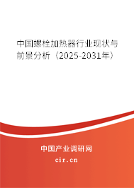 中國螺栓加熱器行業(yè)現(xiàn)狀與前景分析(2025-2031年) 中國螺栓加熱器行業(yè)現(xiàn)狀與前景分析(2025-2031年)