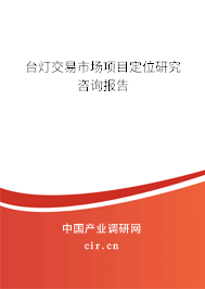 臺(tái)燈交易市場(chǎng)項(xiàng)目定位研究咨詢(xún)報(bào)告 臺(tái)燈交易市場(chǎng)項(xiàng)目定位研究咨詢(xún)報(bào)告