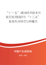 “十一五”期間經(jīng)濟技術開發(fā)區(qū)投資回顧與“十二五”發(fā)展熱點研究分析報告 “十一五”期間經(jīng)濟技術開發(fā)區(qū)投資回顧與“十二五”發(fā)展熱點研究分析報告
