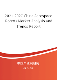 2021-2027 China Aerospace Robots Market Analysis and Trends Report