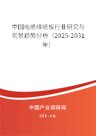 中國電絕緣紙板行業(yè)研究與前景趨勢分析(2025-2031年) 中國電絕緣紙板行業(yè)研究與前景趨勢分析(2025-2031年)