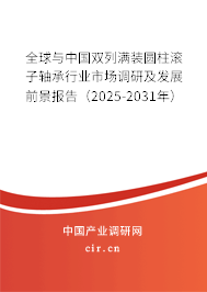 全球與中國雙列滿裝圓柱滾子軸承行業(yè)市場調研及發(fā)展前景報告（2025-2031年）