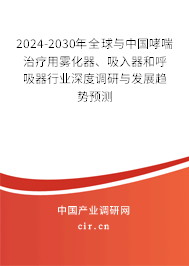 2024-2030年全球與中國哮喘治療用霧化器、吸入器和呼吸器行業(yè)深度調(diào)研與發(fā)展趨勢預(yù)測