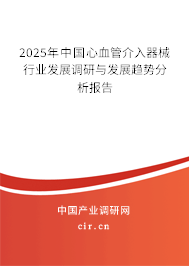 2025年中國心血管介入器械行業(yè)發(fā)展調(diào)研與發(fā)展趨勢分析報(bào)告 2025年中國心血管介入器械行業(yè)發(fā)展調(diào)研與發(fā)展趨勢分析報(bào)告
