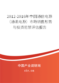 2012-2016年中國通信電源(通訊電源)市場銷售形勢與投資前景評估報告 2012-2016年中國通信電源(通訊電源)市場銷售形勢與投資前景評估報告