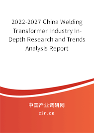2022-2027 China Welding Transformer Industry In-Depth Research and Trends Analysis Report 2022-2027 China Welding Transformer Industry In-Depth Research and Trends Analysis Report