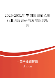 2025-2031年中國(guó)聚四氟乙烯行業(yè)深度調(diào)研與發(fā)展趨勢(shì)報(bào)告 2025-2031年中國(guó)聚四氟乙烯行業(yè)深度調(diào)研與發(fā)展趨勢(shì)報(bào)告