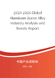2020-2026 Global Aluminum Boron Alloy Industry Analysis and Trends Report 2020-2026 Global Aluminum Boron Alloy Industry Analysis and Trends Report