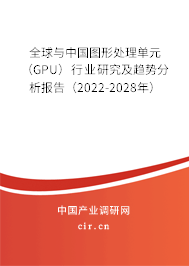 全球與中國(guó)圖形處理單元（GPU）行業(yè)研究及趨勢(shì)分析報(bào)告（2022-2028年）