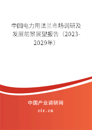 中國電力用法蘭市場調(diào)研及發(fā)展前景展望報告（2023-2029年）