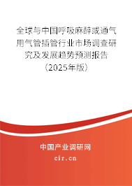 全球與中國呼吸麻醉或通氣用氣管插管行業(yè)市場調(diào)查研究及發(fā)展趨勢預(yù)測報告（2025年版）