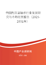 中國耐高溫軸承行業(yè)發(fā)展研究與市場前景報告（2025-2031年）