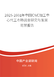2025-2031年中國(guó)CNC加工中心代工市場(chǎng)調(diào)查研究與發(fā)展前景報(bào)告