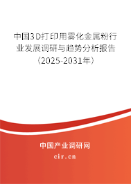 中國3D打印用霧化金屬粉行業(yè)發(fā)展調(diào)研與趨勢分析報告（2025-2031年）