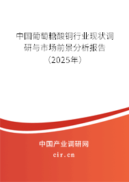 中國(guó)葡萄糖酸銅行業(yè)現(xiàn)狀調(diào)研與市場(chǎng)前景分析報(bào)告（2025年）