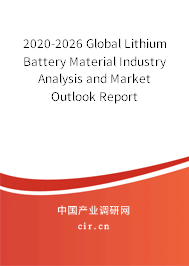 2020-2026 Global Lithium Battery Material Industry Analysis and Market Outlook Report 2020-2026 Global Lithium Battery Material Industry Analysis and Market Outlook Report