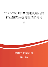 2025-2031年中國建筑用石材行業(yè)研究分析與市場前景報(bào)告 2025-2031年中國建筑用石材行業(yè)研究分析與市場前景報(bào)告
