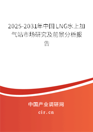 2025-2031年中國LNG水上加氣站市場研究及前景分析報告 2025-2031年中國LNG水上加氣站市場研究及前景分析報告