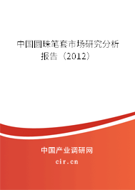 中國圓珠筆套市場研究分析報告(2012) 中國圓珠筆套市場研究分析報告(2012)