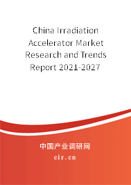 China Irradiation Accelerator Market Research and Trends Report 2021-2027