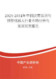 2025-2031年中國災害監(jiān)測與預警機器人行業(yè)市場分析與發(fā)展前景報告