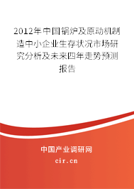 2012年中國鍋爐及原動機制造中小企業(yè)生存狀況市場研究分析及未來四年走勢預(yù)測報告 2012年中國鍋爐及原動機制造中小企業(yè)生存狀況市場研究分析及未來四年走勢預(yù)測報告