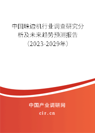 中國珠邊機行業(yè)調查研究分析及未來趨勢預測報告(2023-2029年) 中國珠邊機行業(yè)調查研究分析及未來趨勢預測報告(2023-2029年)