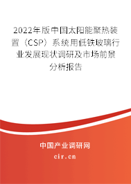 2022年版中國太陽能聚熱裝置（CSP）系統(tǒng)用低鐵玻璃行業(yè)發(fā)展現(xiàn)狀調(diào)研及市場前景分析報(bào)告