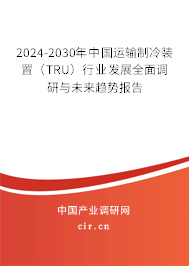 2024-2030年中國運輸制冷裝置（TRU）行業(yè)發(fā)展全面調(diào)研與未來趨勢報告