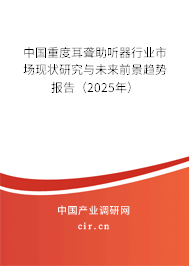 中國重度耳聾助聽器行業(yè)市場現(xiàn)狀研究與未來前景趨勢報告(2025年) 中國重度耳聾助聽器行業(yè)市場現(xiàn)狀研究與未來前景趨勢報告(2025年)