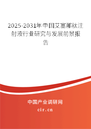 2025-2031年中國(guó)艾塞那肽注射液行業(yè)研究與發(fā)展前景報(bào)告