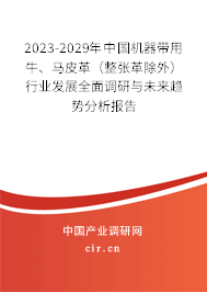 2023-2029年中國(guó)機(jī)器帶用牛、馬皮革（整張革除外）行業(yè)發(fā)展全面調(diào)研與未來趨勢(shì)分析報(bào)告