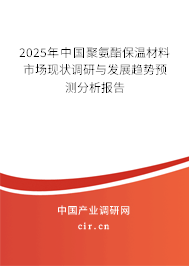 2025年中國(guó)聚氨酯保溫材料市場(chǎng)現(xiàn)狀調(diào)研與發(fā)展趨勢(shì)預(yù)測(cè)分析報(bào)告