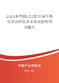 2024年中國LCD顯示屏市場現(xiàn)狀調(diào)研及未來發(fā)展趨勢預(yù)測報告