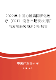 2022年中國(guó)心臟再同步化治療(CRT)設(shè)備市場(chǎng)現(xiàn)狀調(diào)研與發(fā)展趨勢(shì)預(yù)測(cè)分析報(bào)告 2022年中國(guó)心臟再同步化治療(CRT)設(shè)備市場(chǎng)現(xiàn)狀調(diào)研與發(fā)展趨勢(shì)預(yù)測(cè)分析報(bào)告