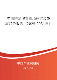 中國防曬服飾市場研究及發(fā)展趨勢報告(2025-2031年) 中國防曬服飾市場研究及發(fā)展趨勢報告(2025-2031年)
