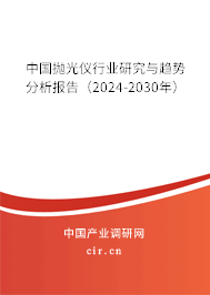 中國(guó)拋光儀行業(yè)研究與趨勢(shì)分析報(bào)告(2024-2030年) 中國(guó)拋光儀行業(yè)研究與趨勢(shì)分析報(bào)告(2024-2030年)