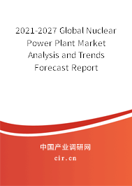 2021-2027 Global Nuclear Power Plant Market Analysis and Trends Forecast Report