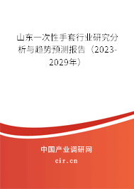 山東一次性手套行業(yè)研究分析與趨勢預測報告(2023-2029年) 山東一次性手套行業(yè)研究分析與趨勢預測報告(2023-2029年)