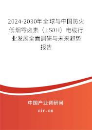 2024-2030年全球與中國防火低煙零鹵素（LS0H）電纜行業(yè)發(fā)展全面調(diào)研與未來趨勢報(bào)告