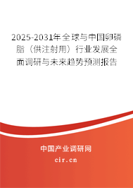 2025-2031年全球與中國卵磷脂(供注射用)行業(yè)發(fā)展全面調研與未來趨勢預測報告 2025-2031年全球與中國卵磷脂(供注射用)行業(yè)發(fā)展全面調研與未來趨勢預測報告