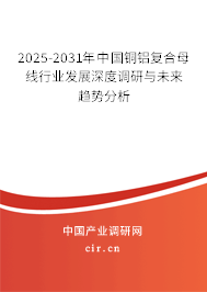2025-2031年中國銅鋁復合母線行業(yè)發(fā)展深度調(diào)研與未來趨勢分析 2025-2031年中國銅鋁復合母線行業(yè)發(fā)展深度調(diào)研與未來趨勢分析
