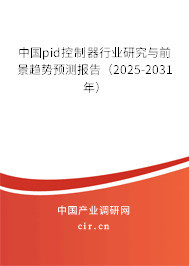 中國pid控制器行業(yè)研究與前景趨勢預(yù)測報告（2025-2031年）