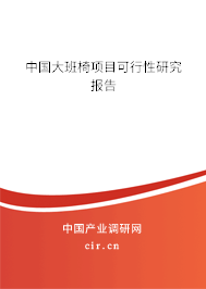 中國大班椅項目可行性研究報告 中國大班椅項目可行性研究報告
